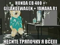 honda cb 400 + gelandewagen + yamaha r1 несите тряпочку я все)))