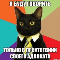 я буду говорить только в прсутствиии своего адвоката