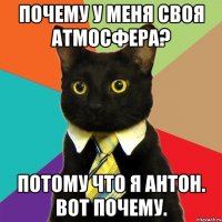 почему у меня своя атмосфера? потому что я антон. вот почему.