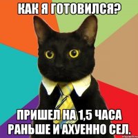 как я готовился? пришел на 1,5 часа раньше и ахуенно сел.