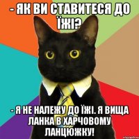 - як ви ставитеся до їжі? - я не належу до їжі. я вища ланка в харчовому ланцюжку!