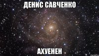 денис савченко ахуенен