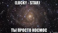 (lucky - star) ✔ ты просто космос