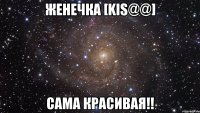 женечка [kis@@] сама красивая!!