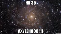 на 35 ахуеенооо !!!