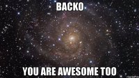 backo you are awesome too