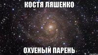 костя ляшенко охуеный парень