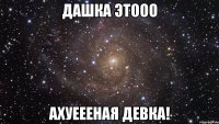 дашка этооо ахуеееная девка!