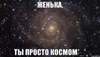 женька, ты просто космом*_*