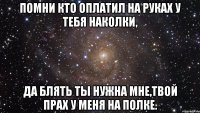 помни кто оплатил на руках у тебя наколки, да блять ты нужна мне,твой прах у меня на полке.