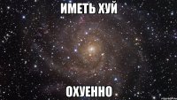 иметь хуй охуенно