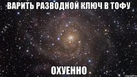 варить разводной ключ в тофу охуенно