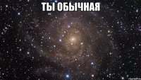 ты обычная 