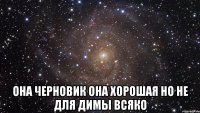  она черновик она хорошая но не для димы всяко