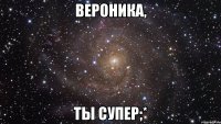 вероника, ты супер;*