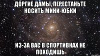 доргие дамы, перестаньте носить мини-юбки из-за вас в спортивках не походишь