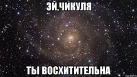 эй,чикуля ты восхитительна