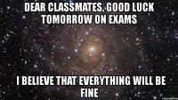 dear classmates, good luck tomorrow on exams   i believe that everything will be fine