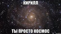 кирилл ты просто космос