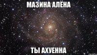 мазина алёна ты ахуенна