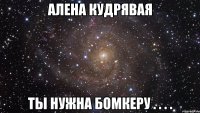 алена кудрявая ты нужна бомкеру . . . .