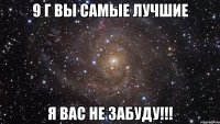 9 г вы самые лучшие я вас не забуду!!!