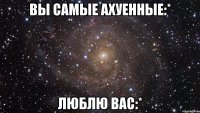 вы самые ахуенные:* люблю вас:*