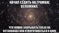 начал ездить на трамвае вспомнил, что нужно закрывать глаза на остановках или отворачиваться к окну