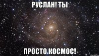 руслан! ты просто космос!