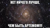 нет ничего лучше, чем быть артемом!!!