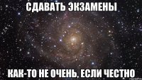 сдавать экзамены как-то не очень, если честно