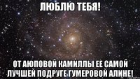 люблю тебя! от аюповой камиллы ее самой лучшей подруге гумеровой алине!