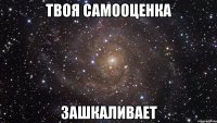 твоя самооценка зашкаливает