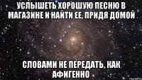 услышеть хорошую песню в магазине и найти ее, придя домой словами не передать, как афигенно