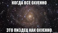 когда все охуенно это пиздец как охуенно