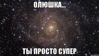 олюшка... ты просто супер