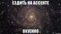 ездить на ассенте охуенно