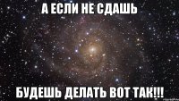 а если не сдашь будешь делать вот так!!!