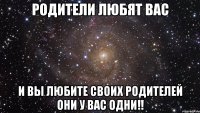 родители любят вас и вы любите своих родителей они у вас одни!!