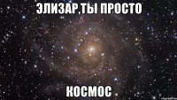 элизар,ты просто космос