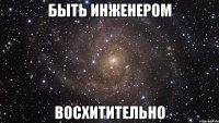 быть инженером восхитительно