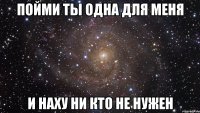 пойми ты одна для меня и наху ни кто не нужен