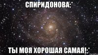 спиридонова;* ты моя хорошая самая!;*