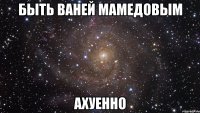 быть ваней мамедовым ахуенно