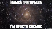 мамка григорьева ты просто космос