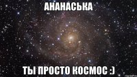 ананаська ты просто космос :)