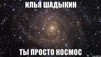 илья шадыкин ты просто космос