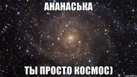 ананаська ты просто космос)