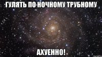 гулять по ночному трубному ахуенно!