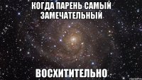 когда парень самый замечательный восхитительно